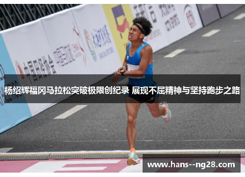杨绍辉福冈马拉松突破极限创纪录 展现不屈精神与坚持跑步之路