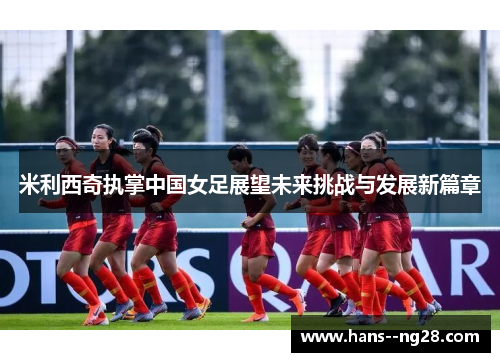 米利西奇执掌中国女足展望未来挑战与发展新篇章